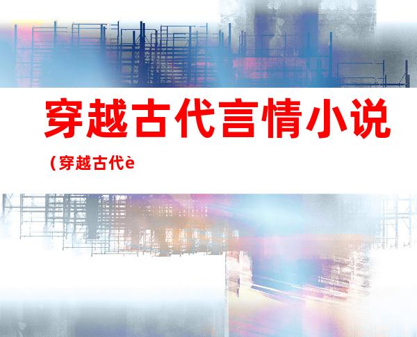 穿越古代言情小说(穿越古代言情小说免费阅读)