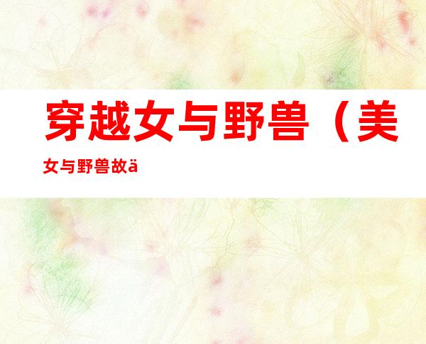 穿越女与野兽(美女与野兽故事全文阅读)