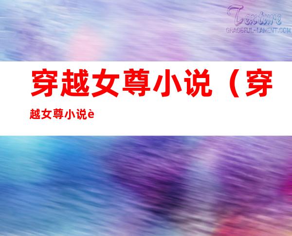 穿越女尊小说(穿越女尊小说胎穿)