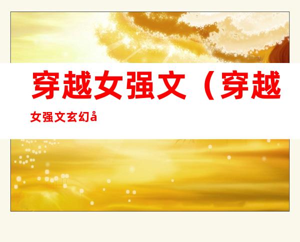 穿越女强文（穿越女强文玄幻小说完结）