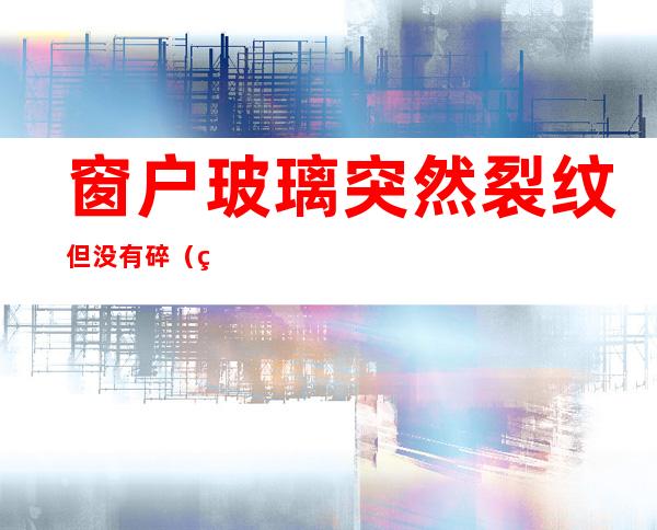 窗户玻璃突然裂纹但没有碎(玻璃突然裂纹但没有碎怎么办)