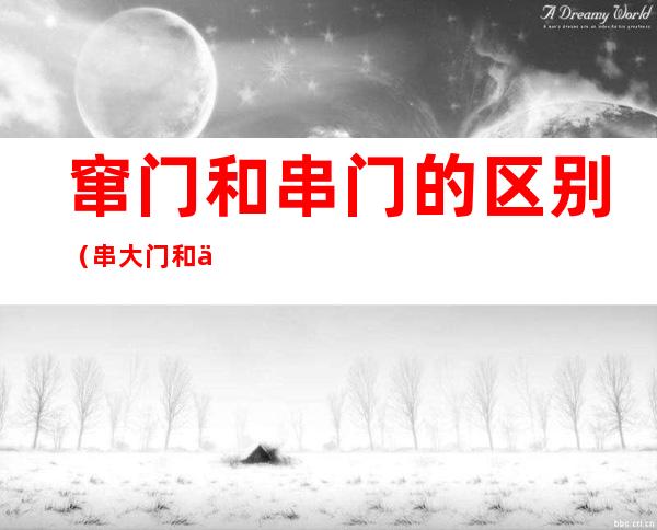 窜门和串门的区别(串大门和串小门的区别)