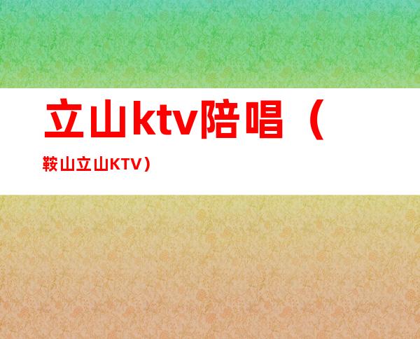 立山ktv陪唱(鞍山立山KTV)