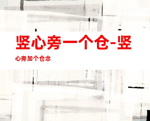 竖心旁一个仓-竖心旁加个仓念什么字