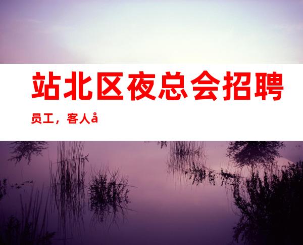 站北区夜总会招聘员工，客人喝酒比较少，我们招聘不坑人