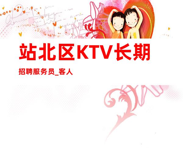 站北区KTV长期招聘服务员_客人喝酒不厉害_管理要求很低