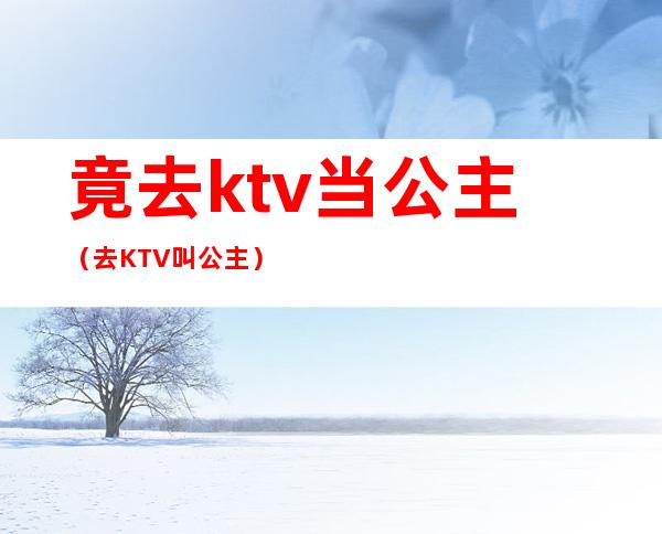 竟去ktv当公主(去KTV叫公主)