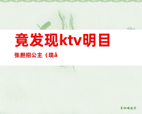 竟发现ktv明目张胆招公主(现在才知道公主都在KTV)