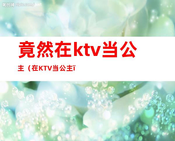 竟然在ktv当公主(在KTV当公主)