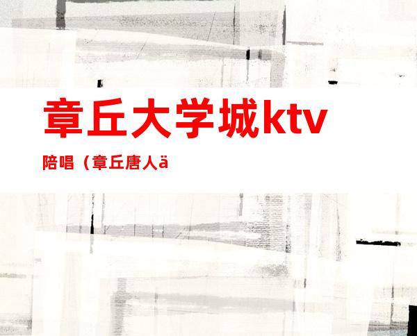 章丘大学城ktv陪唱(章丘唐人中心ktv)
