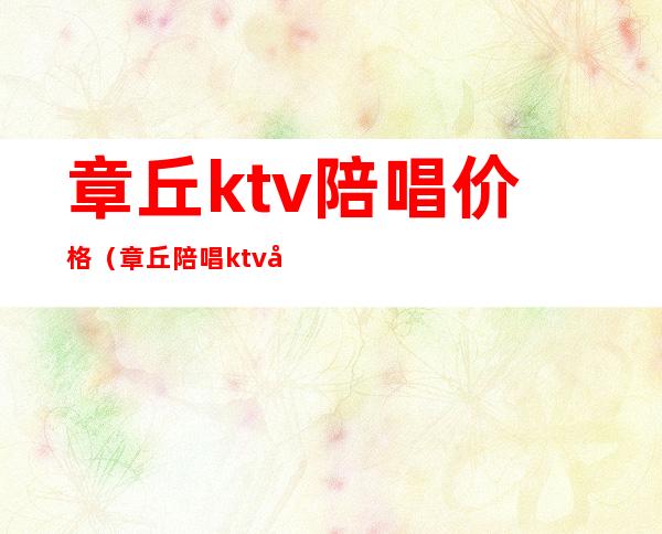 章丘ktv陪唱价格(章丘陪唱ktv哪里有)