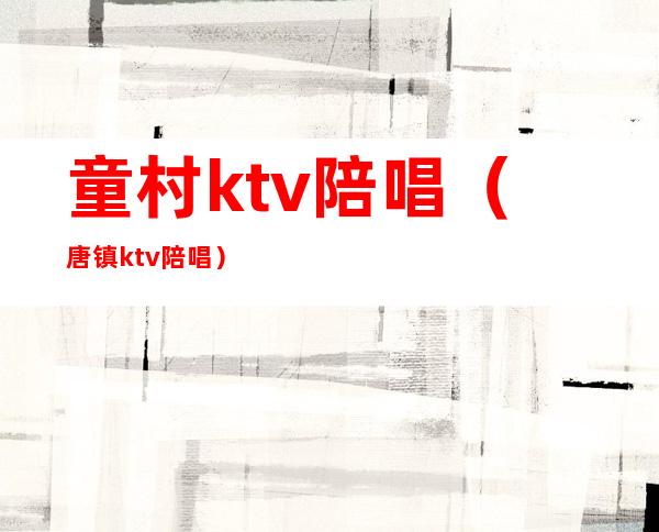 童村ktv陪唱(唐镇ktv陪唱)