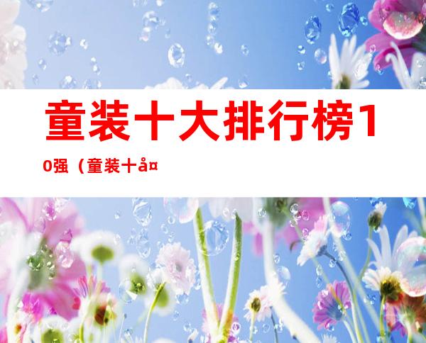 童装十大排行榜10强(童装十大排行榜10强 前十名)