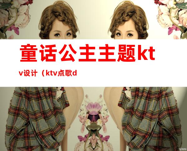 童话公主主题ktv设计(ktv点歌dj公主)