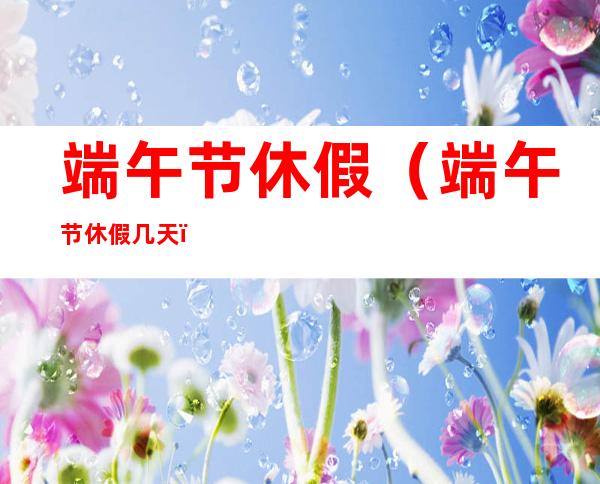 端午节休假(端午节休假几天)