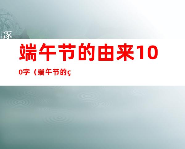 端午节的由来100字(端午节的由来100字左右最佳答案)
