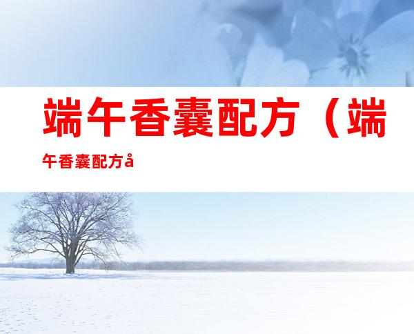 端午香囊配方（端午香囊配方及功效）