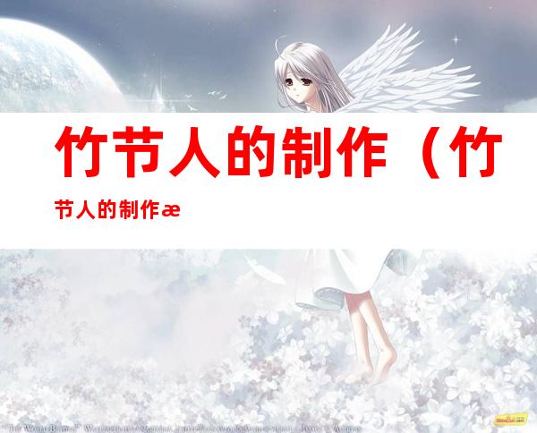 竹节人的制作(竹节人的制作材料有哪些)