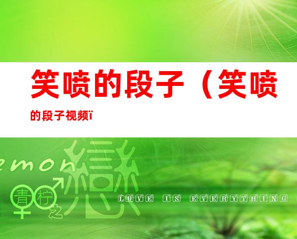 笑喷的段子(笑喷的段子视频)