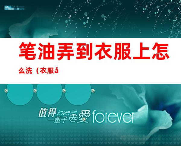 笔油弄到衣服上怎么洗（衣服弄到笔油怎么洗掉）
