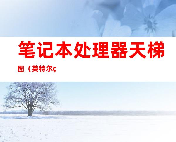 笔记本处理器天梯图(英特尔笔记本处理器天梯图)