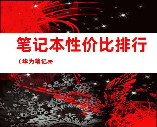 笔记本性价比排行(华为笔记本性价比排行)