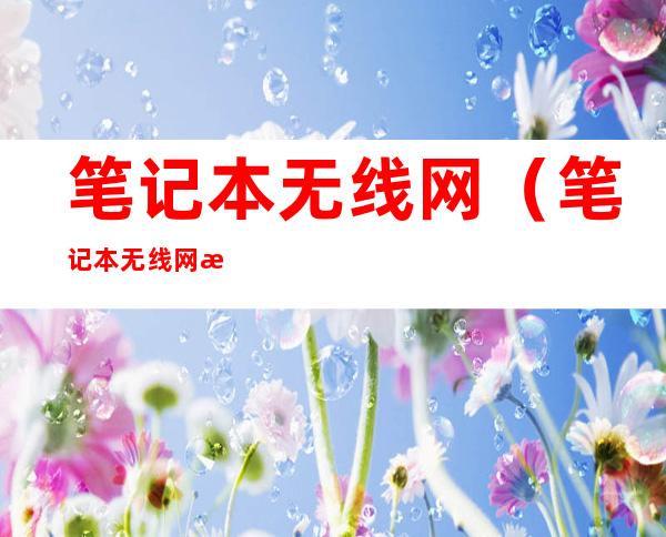 笔记本无线网(笔记本无线网怎么连接)