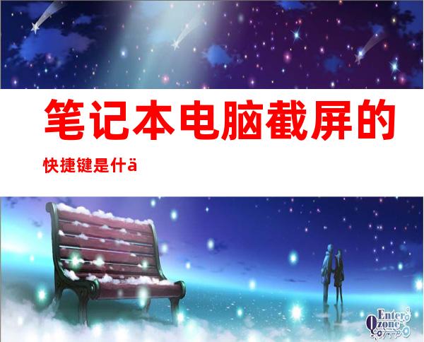 笔记本电脑截屏的快捷键是什么(笔记本电脑截屏的快捷键是什么?)