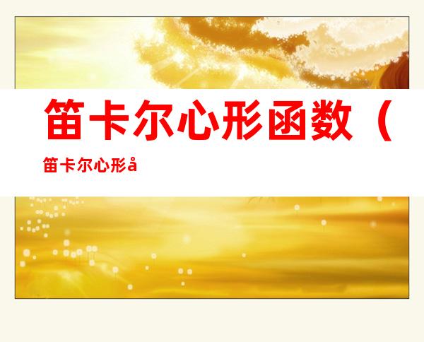 笛卡尔心形函数(笛卡尔心形函数怎么画)