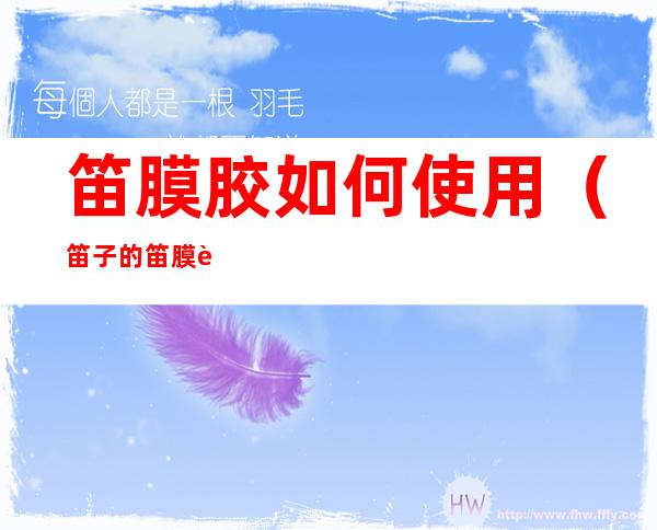 笛膜胶如何使用(笛子的笛膜胶怎么用)