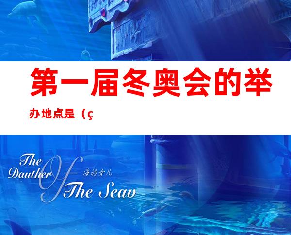 第一届冬奥会的举办地点是(第一届冬奥会的举办地点是什么)