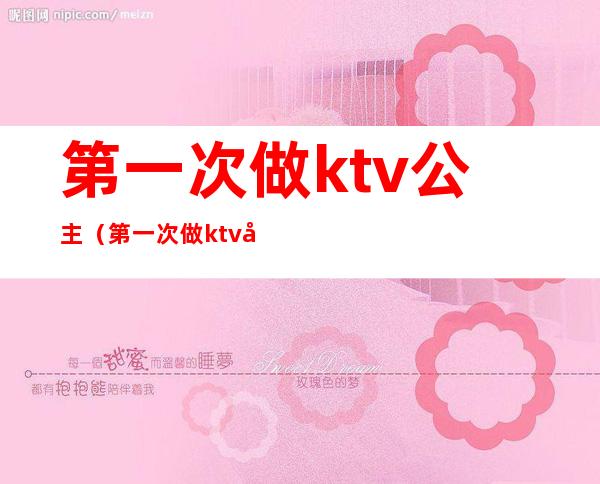 第一次做ktv公主（第一次做ktv公主怎么说）