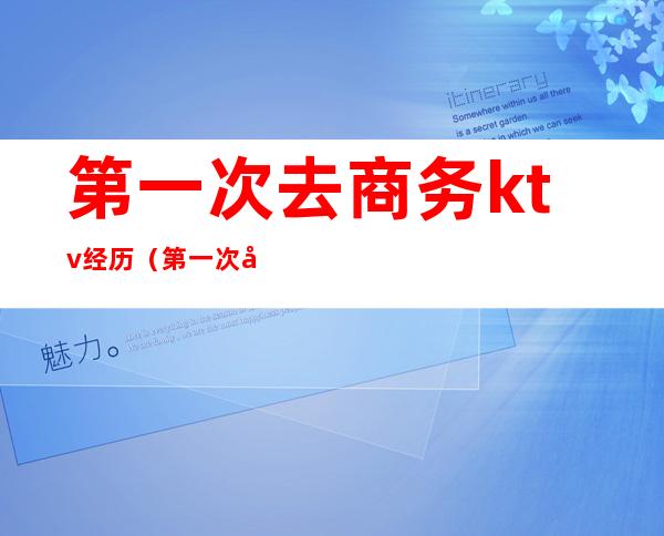 第一次去商务ktv经历(第一次去KTV)