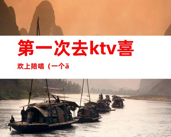 第一次去ktv喜欢上陪唱(一个人去ktv找陪唱)