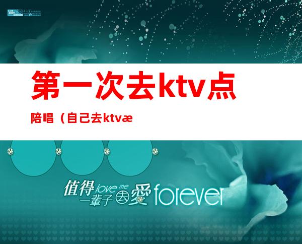 第一次去ktv点陪唱(自己去ktv找陪唱)