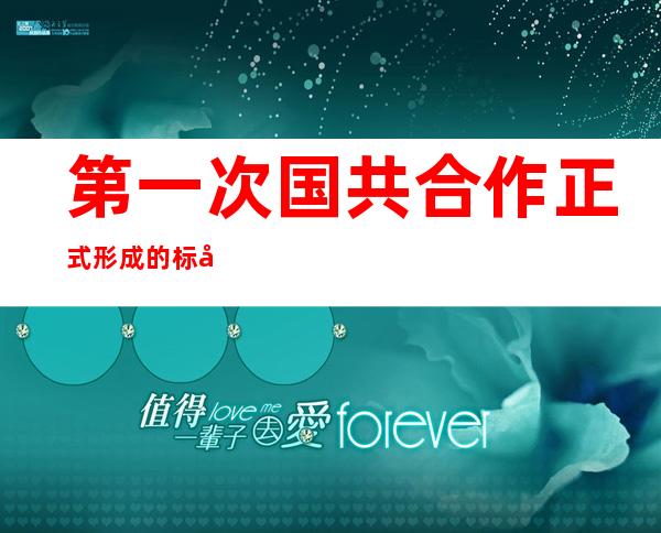 第一次国共合作正式形成的标志是(第1次国共合作正式形成的标志是?)