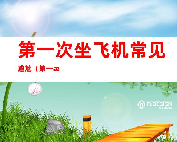 第一次坐飞机常见尴尬(第一次坐飞机常见尴尬吗)
