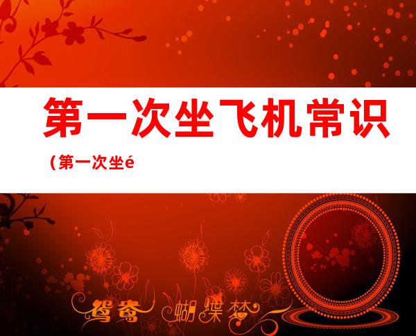 第一次坐飞机常识（第一次坐飞机常识充电宝）