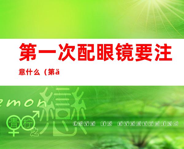 第一次配眼镜要注意什么(第一次配眼镜要注意什么问题)
