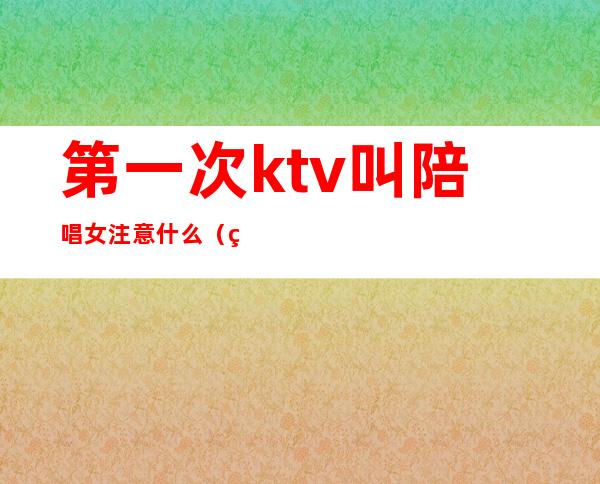 第一次ktv叫陪唱女注意什么（第一次去ktv怎样叫陪唱）