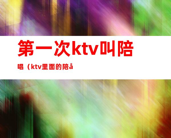 第一次ktv叫陪唱(ktv里面的陪唱)