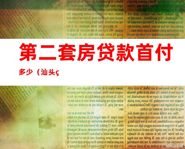 第二套房贷款首付多少（汕头第二套房贷款首付多少）