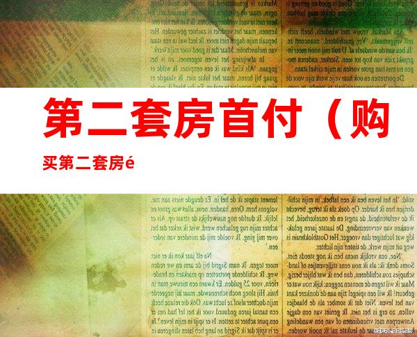 第二套房首付（购买第二套房需要交多少首付）