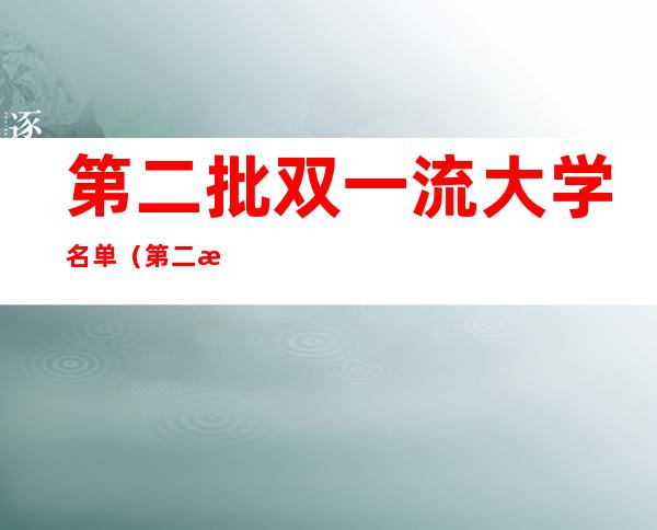 第二批双一流大学名单(第二批双一流大学名单公布时间)