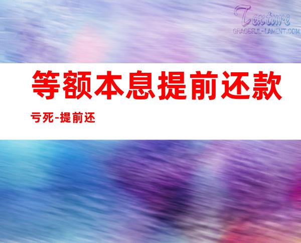 等额本息提前还款亏死-提前还款等额本息亏吗