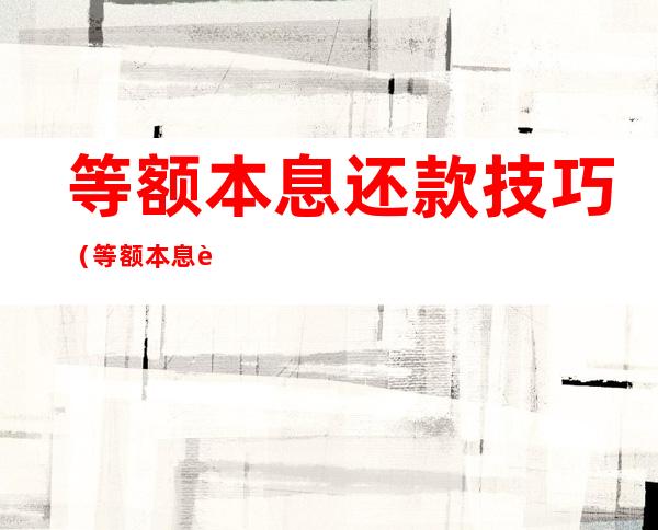 等额本息还款技巧(等额本息还款技巧和方法)