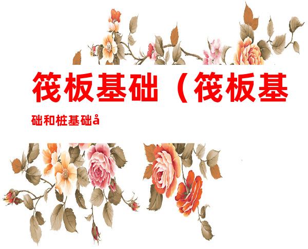 筏板基础(筏板基础和桩基础区别)