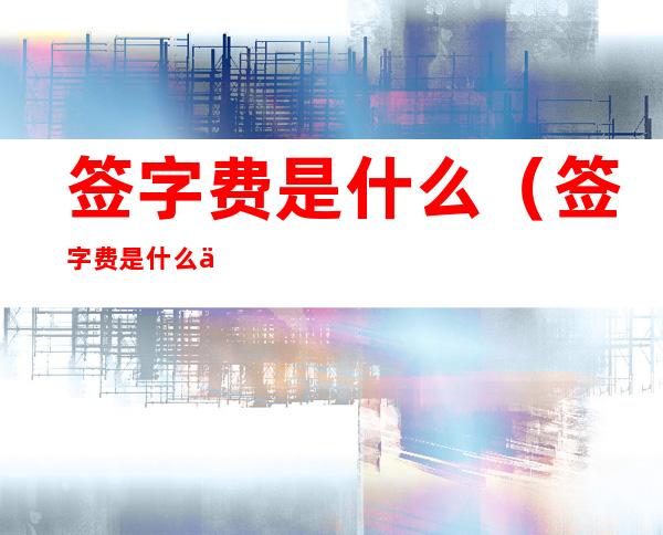 签字费是什么(签字费是什么东西)