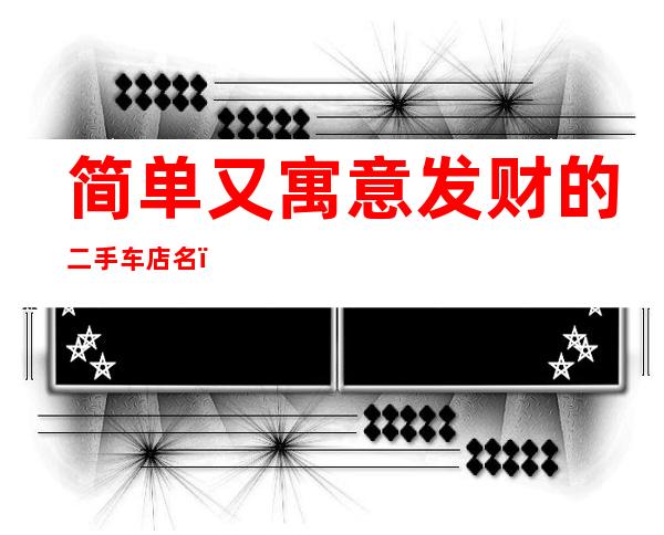 简单又寓意发财的二手车店名(二手车店名字大全招财)