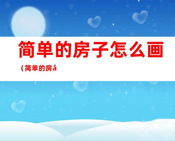 简单的房子怎么画(简单的房子怎么画?)